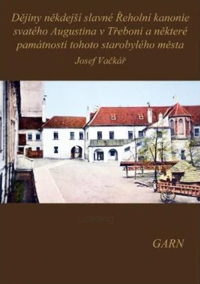 Dějiny někdejší slavné Řeholní kanonie svatého Augustina v Třeboni a některé památnosti tohoto starobylého města